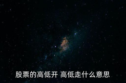 股票高開低走是什么意思，股票的高低開 高低走什么意思