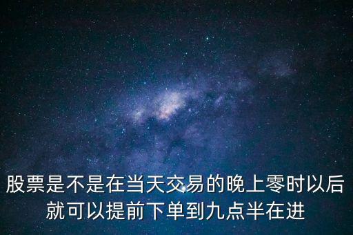 股票是不是在當(dāng)天交易的晚上零時(shí)以后就可以提前下單到九點(diǎn)半在進(jìn)