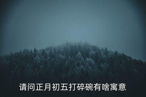 請問正月初五打碎碗有啥寓意