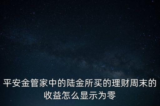 陸金所為什么收益老為0，平安金管家中的陸金所買的理財周末的收益怎么顯示為零