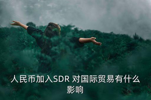 人民幣國際化和SDR有什么聯(lián)系，人民幣加入SDR 對國際貿(mào)易有什么影響