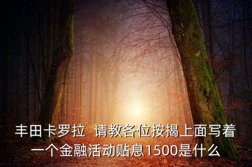 豐田卡羅拉  請教各位按揭上面寫著一個金融活動貼息1500是什么