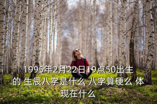 1995年2月22日19點(diǎn)50出生的 生辰八字是什么 八字算硬么 體現(xiàn)在什么