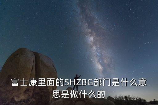 富士康里面的SHZBG部門是什么意思是做什么的