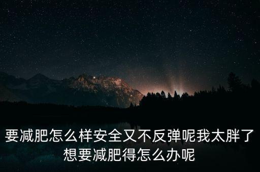 什么是三七反彈，要減肥怎么樣安全又不反彈呢我太胖了想要減肥得怎么辦呢