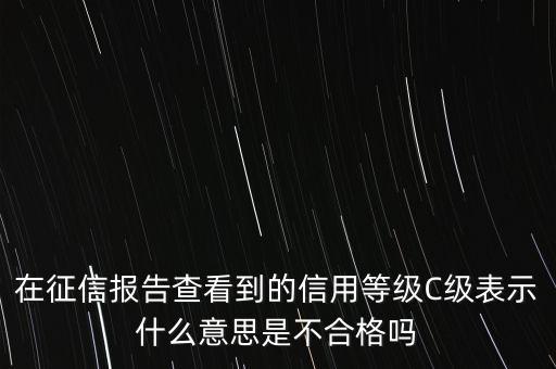 在征信報(bào)告查看到的信用等級(jí)C級(jí)表示什么意思是不合格嗎