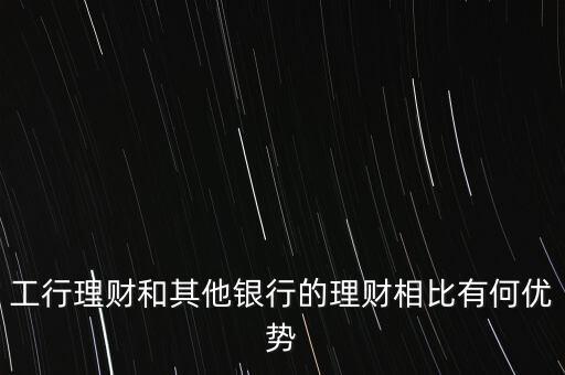 工行私銀理財和理財有什么區(qū)別，工行理財和其他銀行的理財相比有何優(yōu)勢