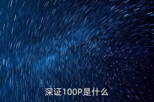 什么是深證100，深證100P是什么