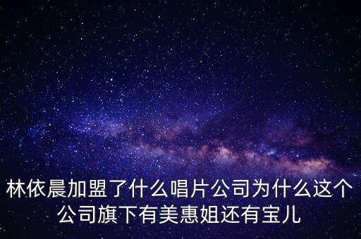 林依晨加盟了什么唱片公司為什么這個公司旗下有美惠姐還有寶兒