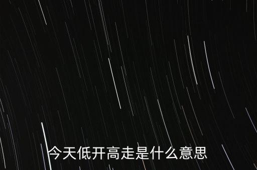 低開是什么意思，今天低開高走是什么意思