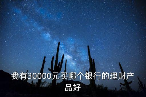 我有30000元買哪個銀行的理財產(chǎn)品好