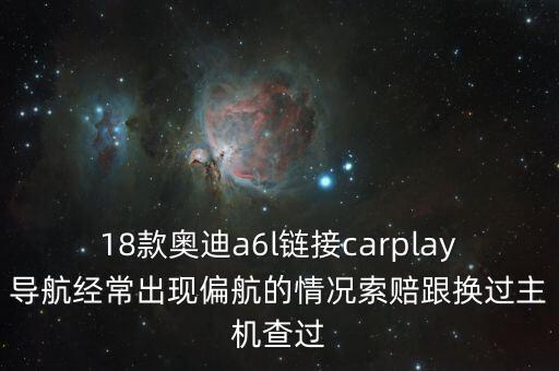 18款奧迪a6l鏈接carplay導航經(jīng)常出現(xiàn)偏航的情況索賠跟換過主機查過