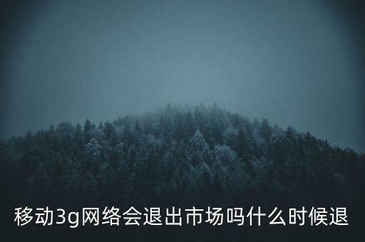 移動3g網(wǎng)絡(luò)會退出市場嗎什么時候退