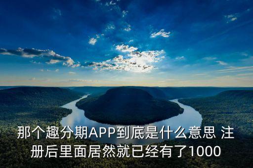 那個趣分期APP到底是什么意思 注冊后里面居然就已經(jīng)有了1000