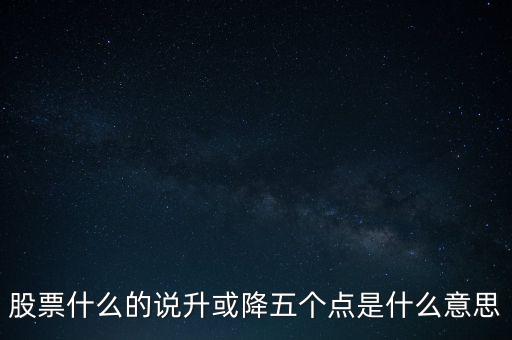 股票什么的說升或降五個點是什么意思