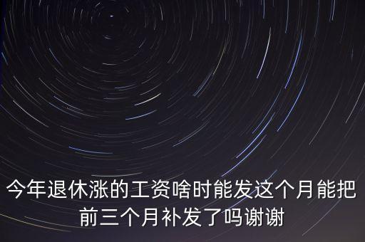 今年退休漲的工資啥時能發(fā)這個月能把前三個月補(bǔ)發(fā)了嗎謝謝