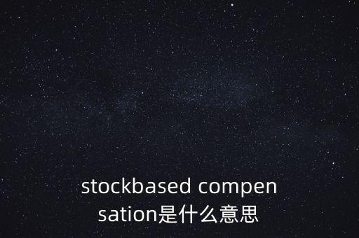 什么是股份補償，stockbased compensation是什么意思