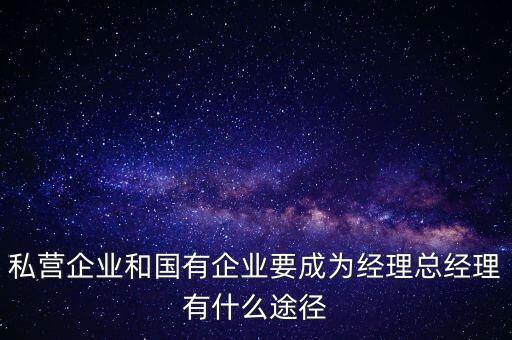 國(guó)企升職有什么途徑，私營(yíng)企業(yè)和國(guó)有企業(yè)要成為經(jīng)理總經(jīng)理有什么途徑