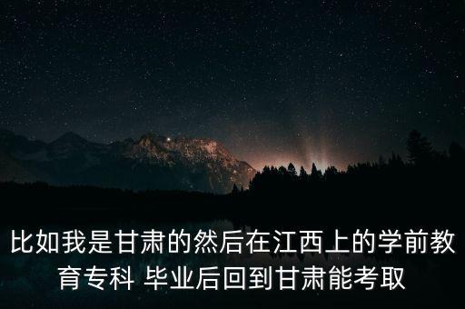 比如我是甘肅的然后在江西上的學(xué)前教育專科 畢業(yè)后回到甘肅能考取