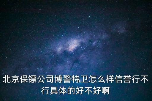 博警特衛(wèi)出來什么水平，北京保鏢公司博警特衛(wèi)怎么樣信譽(yù)行不行具體的好不好啊