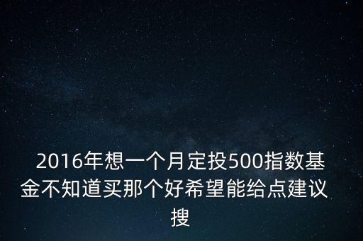 2016年想一個(gè)月定投500指數(shù)基金不知道買(mǎi)那個(gè)好希望能給點(diǎn)建議  搜