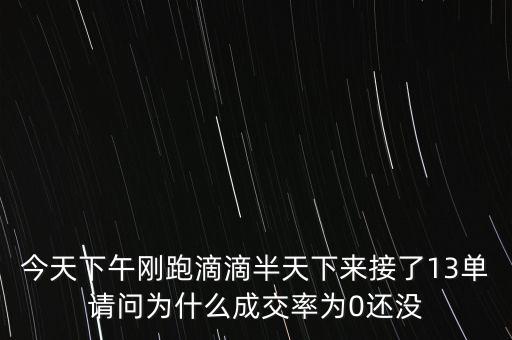 今天下午剛跑滴滴半天下來接了13單請問為什么成交率為0還沒