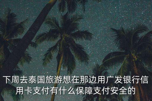 下周去泰國旅游想在那邊用廣發(fā)銀行信用卡支付有什么保障支付安全的