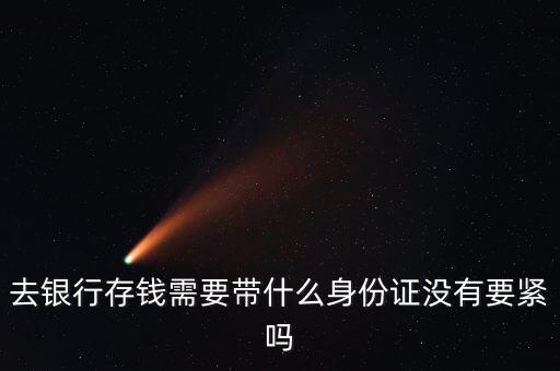 去銀行存錢(qián)需要帶什么身份證沒(méi)有要緊嗎