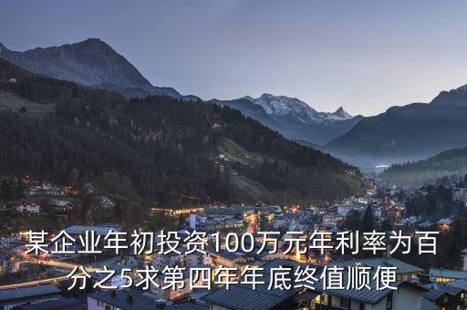 某企業(yè)年初投資100萬(wàn)元年利率為百分之5求第四年年底終值順便