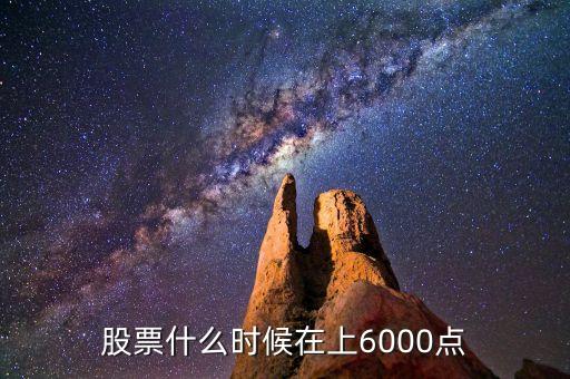 中國(guó)股市6000點(diǎn)是什么時(shí)候，股票什么時(shí)候在上6000點(diǎn)