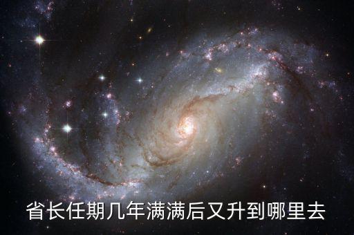 省長(zhǎng)再升官是什么，省長(zhǎng)任期幾年滿滿后又升到哪里去