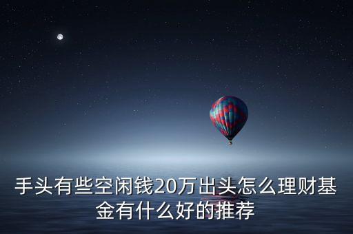 手頭有些空閑錢20萬出頭怎么理財(cái)基金有什么好的推薦