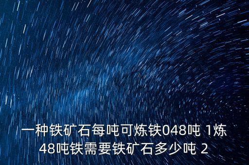 一什么鐵礦，一種鐵礦石每噸可煉鐵048噸 1煉48噸鐵需要鐵礦石多少噸 2