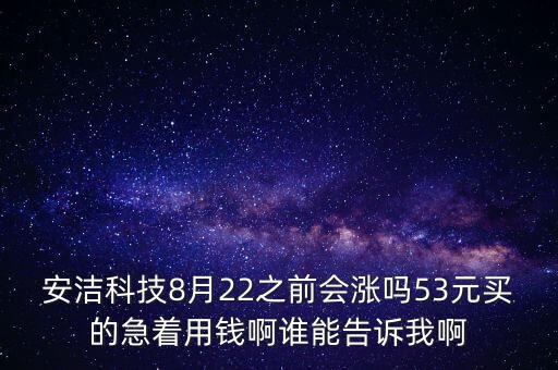 安潔科技8月22之前會漲嗎53元買的急著用錢啊誰能告訴我啊