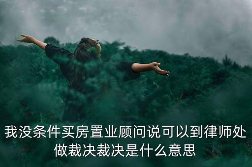 我沒(méi)條件買(mǎi)房置業(yè)顧問(wèn)說(shuō)可以到律師處做裁決裁決是什么意思