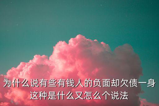 為什么有錢人都欠錢，為什么說有些有錢人的負面卻欠債一身這種是什么又怎么個說法