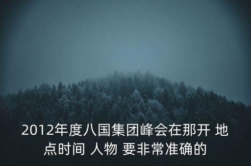 2012年度八國(guó)集團(tuán)峰會(huì)在那開(kāi) 地點(diǎn)時(shí)間 人物 要非常準(zhǔn)確的