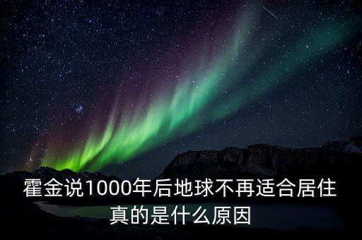 霍金為什么說人類再難生存1000年，霍金說地球只能再住1000年雖然我也活不了那么久但是就是很想只