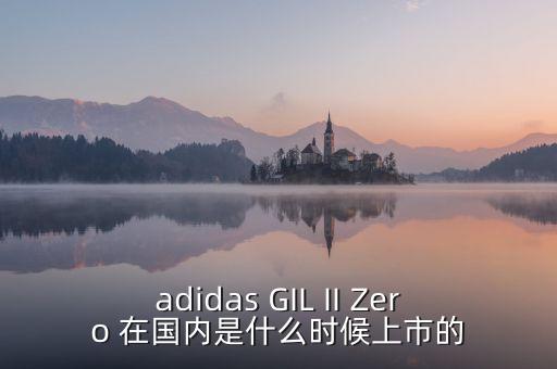 adidas GIL II Zero 在國內(nèi)是什么時候上市的