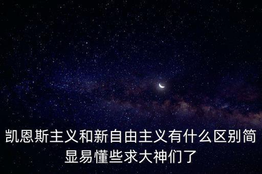 凱恩斯主義和新自由主義有什么區(qū)別簡顯易懂些求大神們了