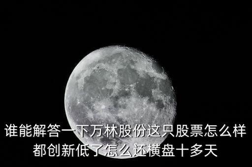 誰能解答一下萬林股份這只股票怎么樣都創(chuàng)新低了怎么還橫盤十多天