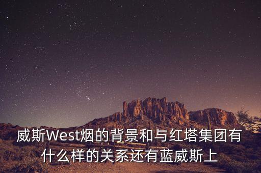 威斯West煙的背景和與紅塔集團有什么樣的關(guān)系還有藍威斯上