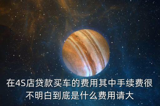 在4S店貸款買車的費用其中手續(xù)費很不明白到底是什么費用請大