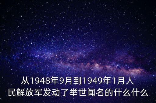 從1948年9月到1949年1月人民解放軍發(fā)動了舉世聞名的什么什么