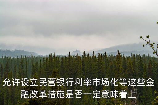 允許設(shè)立民營銀行利率市場化等這些金融改革措施是否一定意味著上