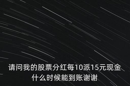 請(qǐng)問我的股票分紅每10派15元現(xiàn)金什么時(shí)候能到賬謝謝