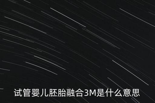 試管嬰兒胚胎融合3M是什么意思