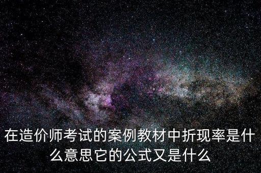 在造價師考試的案例教材中折現(xiàn)率是什么意思它的公式又是什么