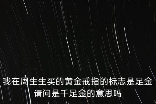 我在周生生買的黃金戒指的標(biāo)志是足金請(qǐng)問是千足金的意思嗎