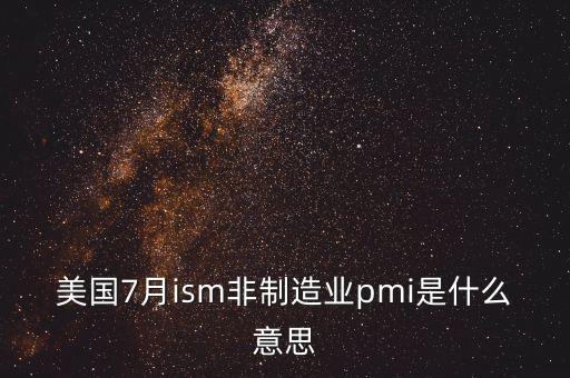 美國7月ism非制造業(yè)pmi是什么意思